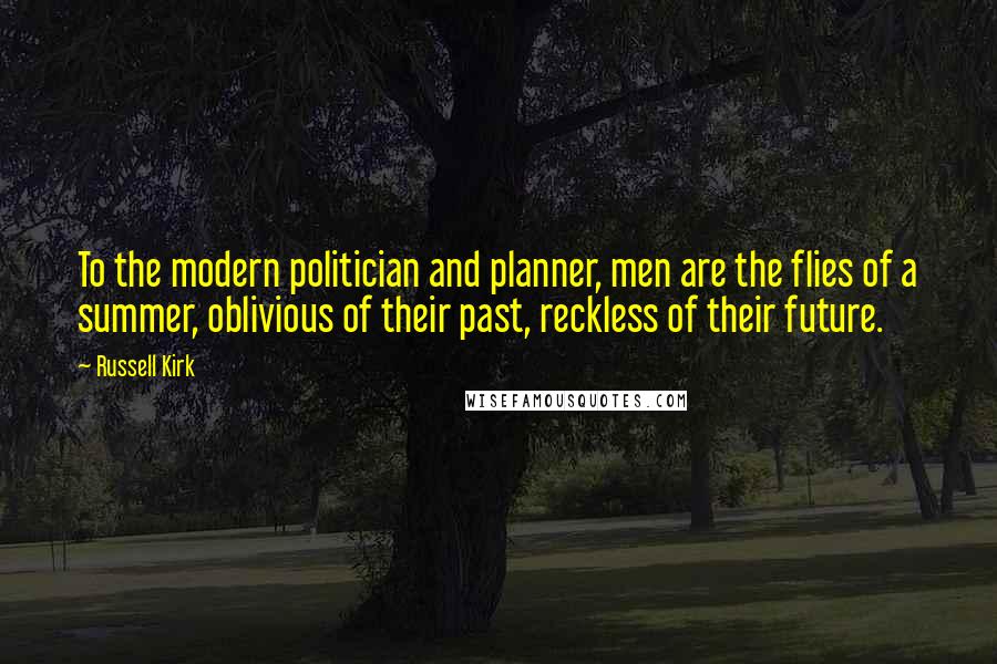 Russell Kirk Quotes: To the modern politician and planner, men are the flies of a summer, oblivious of their past, reckless of their future.