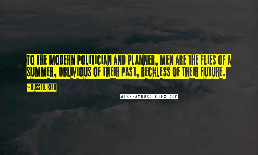 Russell Kirk Quotes: To the modern politician and planner, men are the flies of a summer, oblivious of their past, reckless of their future.