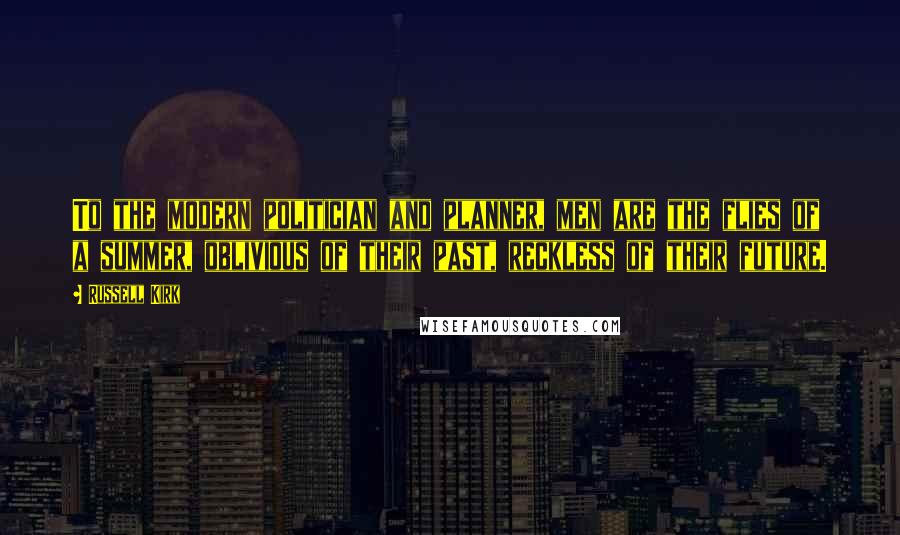 Russell Kirk Quotes: To the modern politician and planner, men are the flies of a summer, oblivious of their past, reckless of their future.