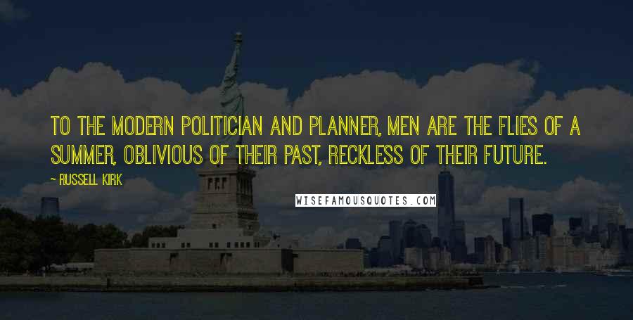 Russell Kirk Quotes: To the modern politician and planner, men are the flies of a summer, oblivious of their past, reckless of their future.