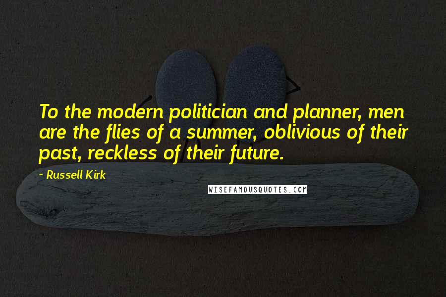 Russell Kirk Quotes: To the modern politician and planner, men are the flies of a summer, oblivious of their past, reckless of their future.