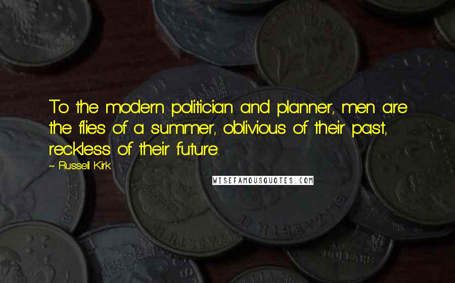 Russell Kirk Quotes: To the modern politician and planner, men are the flies of a summer, oblivious of their past, reckless of their future.