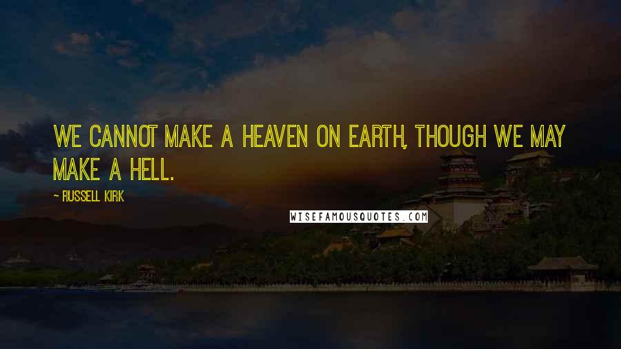 Russell Kirk Quotes: We cannot make a heaven on earth, though we may make a hell.