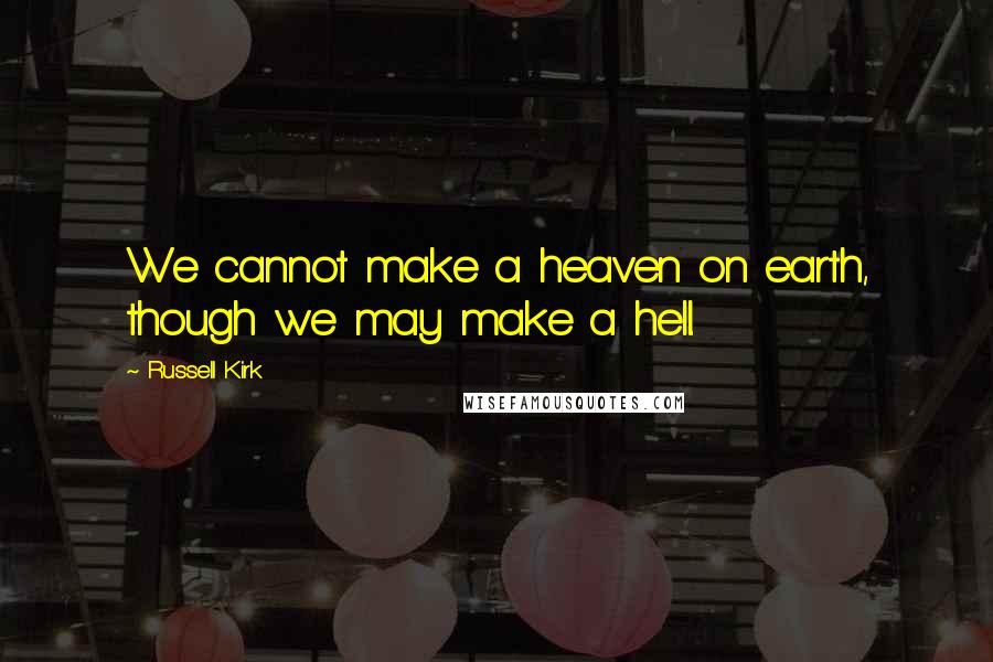 Russell Kirk Quotes: We cannot make a heaven on earth, though we may make a hell.