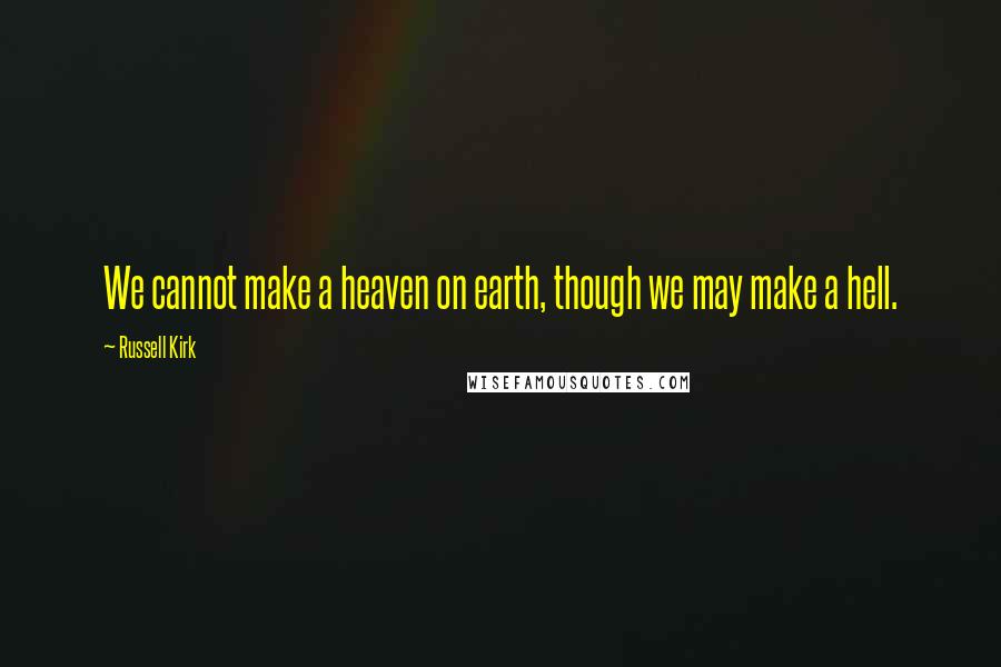 Russell Kirk Quotes: We cannot make a heaven on earth, though we may make a hell.