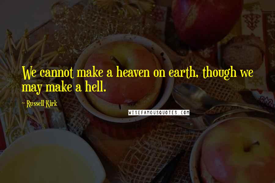 Russell Kirk Quotes: We cannot make a heaven on earth, though we may make a hell.