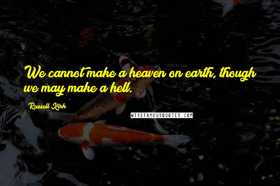 Russell Kirk Quotes: We cannot make a heaven on earth, though we may make a hell.