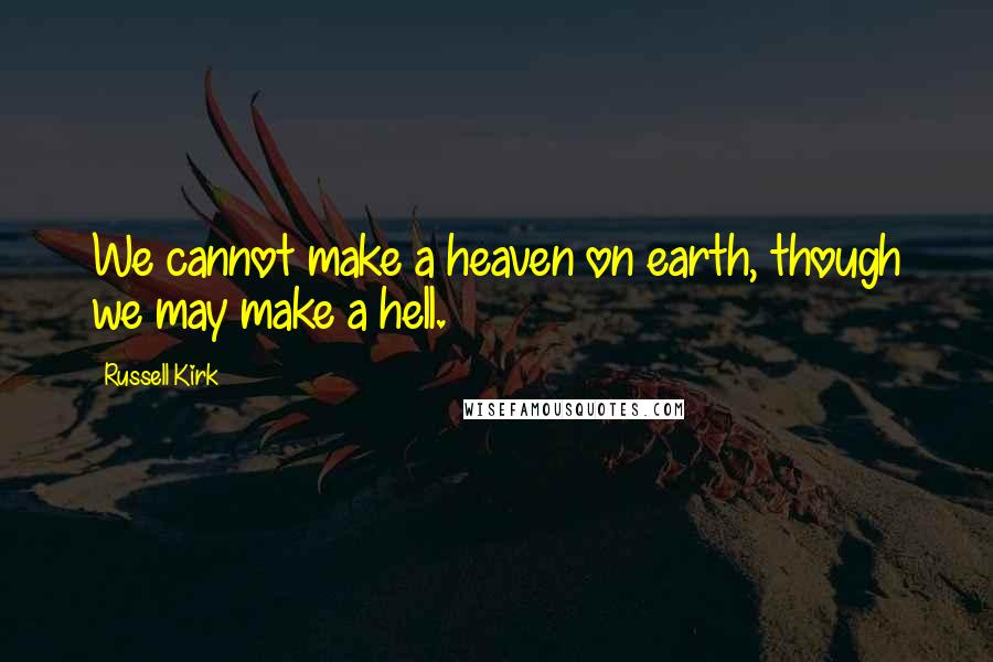 Russell Kirk Quotes: We cannot make a heaven on earth, though we may make a hell.