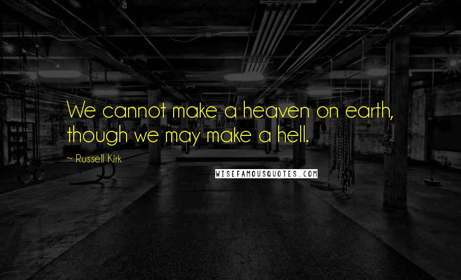 Russell Kirk Quotes: We cannot make a heaven on earth, though we may make a hell.