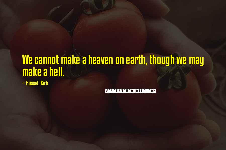 Russell Kirk Quotes: We cannot make a heaven on earth, though we may make a hell.