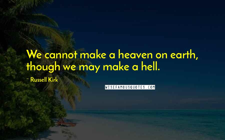 Russell Kirk Quotes: We cannot make a heaven on earth, though we may make a hell.