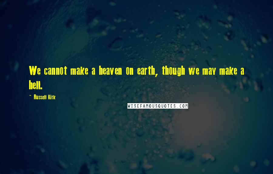 Russell Kirk Quotes: We cannot make a heaven on earth, though we may make a hell.