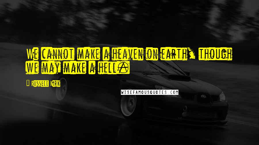 Russell Kirk Quotes: We cannot make a heaven on earth, though we may make a hell.