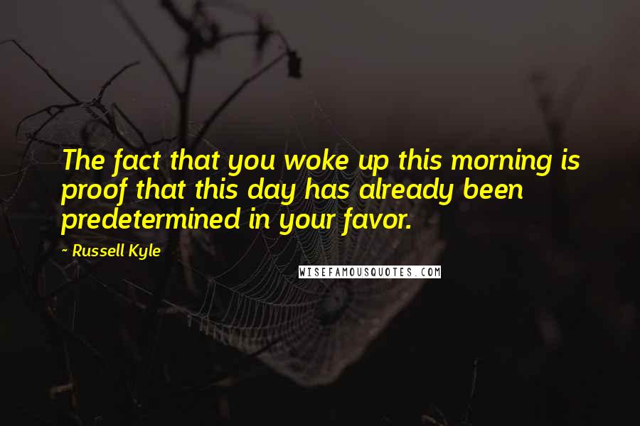 Russell Kyle Quotes: The fact that you woke up this morning is proof that this day has already been predetermined in your favor.