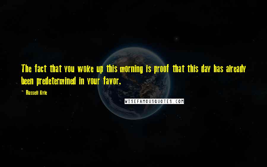 Russell Kyle Quotes: The fact that you woke up this morning is proof that this day has already been predetermined in your favor.