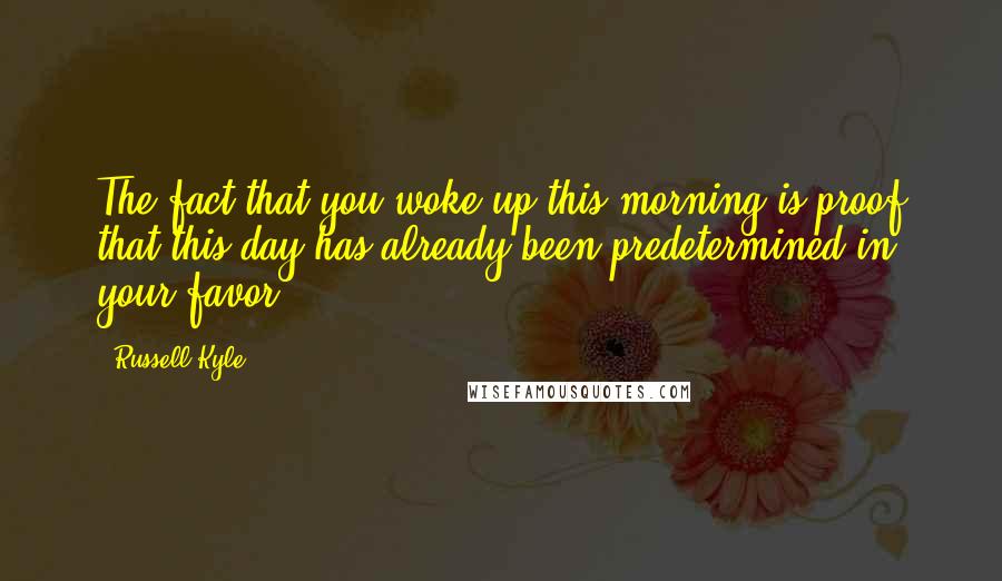 Russell Kyle Quotes: The fact that you woke up this morning is proof that this day has already been predetermined in your favor.
