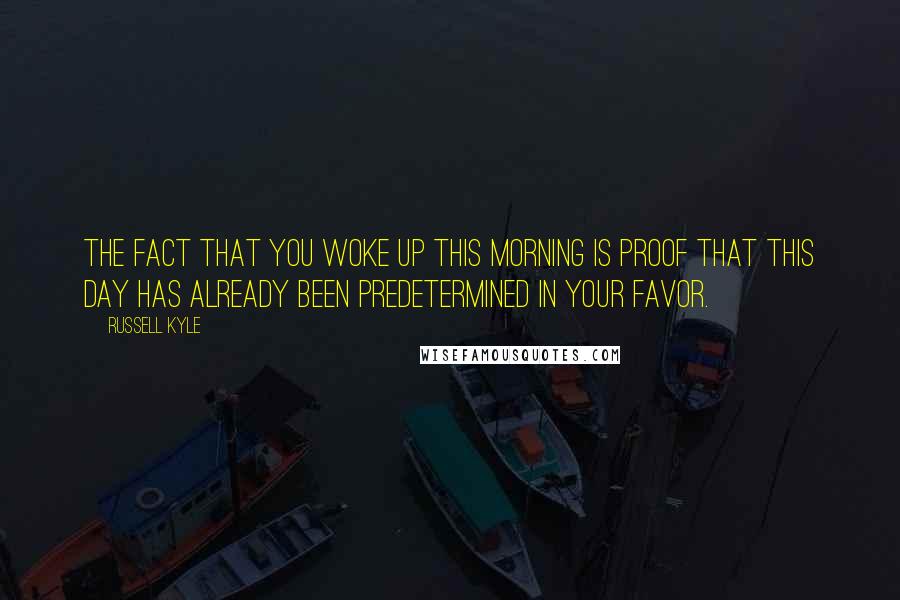 Russell Kyle Quotes: The fact that you woke up this morning is proof that this day has already been predetermined in your favor.