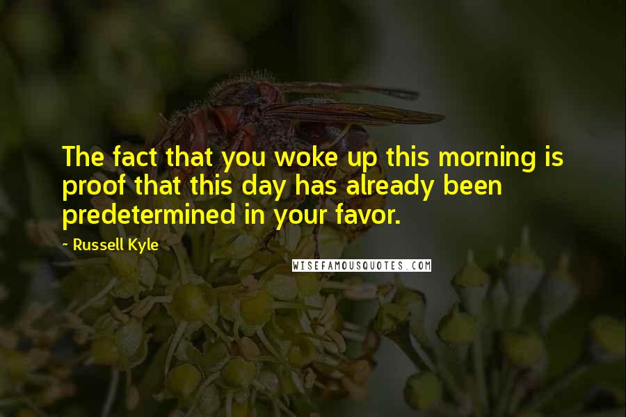 Russell Kyle Quotes: The fact that you woke up this morning is proof that this day has already been predetermined in your favor.