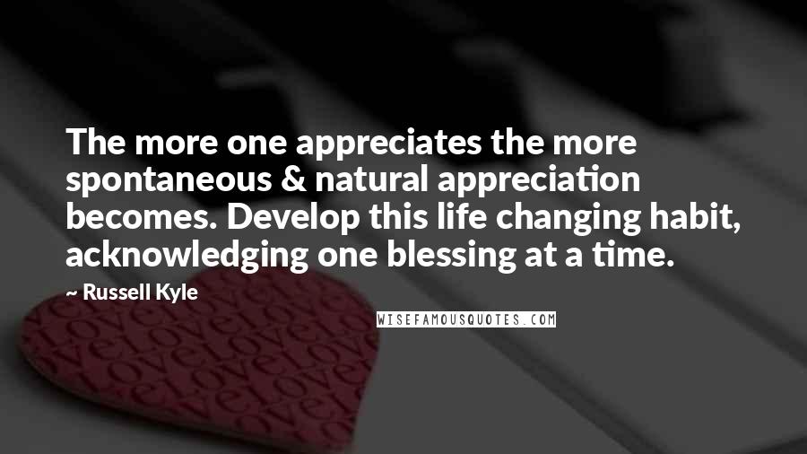 Russell Kyle Quotes: The more one appreciates the more spontaneous & natural appreciation becomes. Develop this life changing habit, acknowledging one blessing at a time.