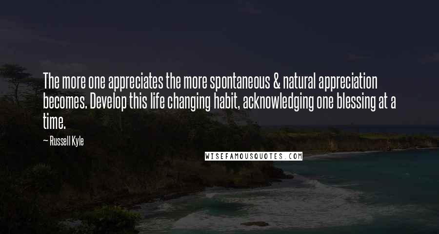 Russell Kyle Quotes: The more one appreciates the more spontaneous & natural appreciation becomes. Develop this life changing habit, acknowledging one blessing at a time.