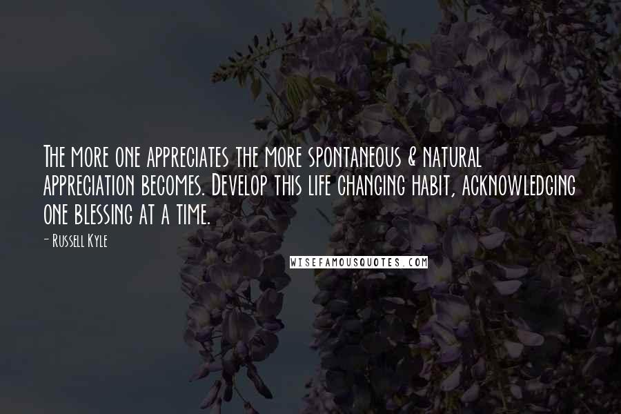 Russell Kyle Quotes: The more one appreciates the more spontaneous & natural appreciation becomes. Develop this life changing habit, acknowledging one blessing at a time.