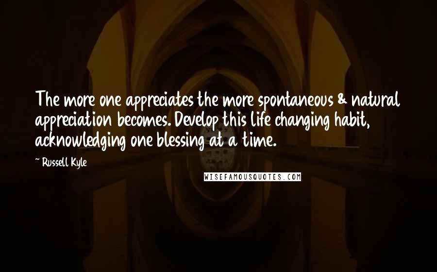 Russell Kyle Quotes: The more one appreciates the more spontaneous & natural appreciation becomes. Develop this life changing habit, acknowledging one blessing at a time.