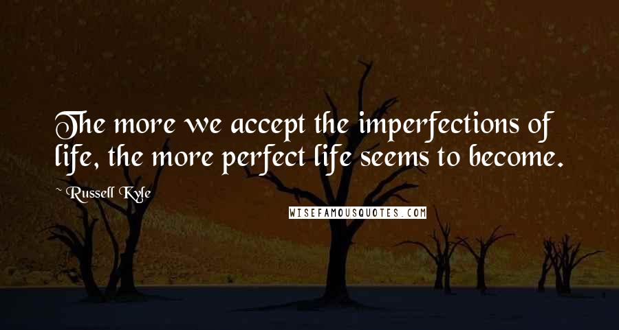 Russell Kyle Quotes: The more we accept the imperfections of life, the more perfect life seems to become.