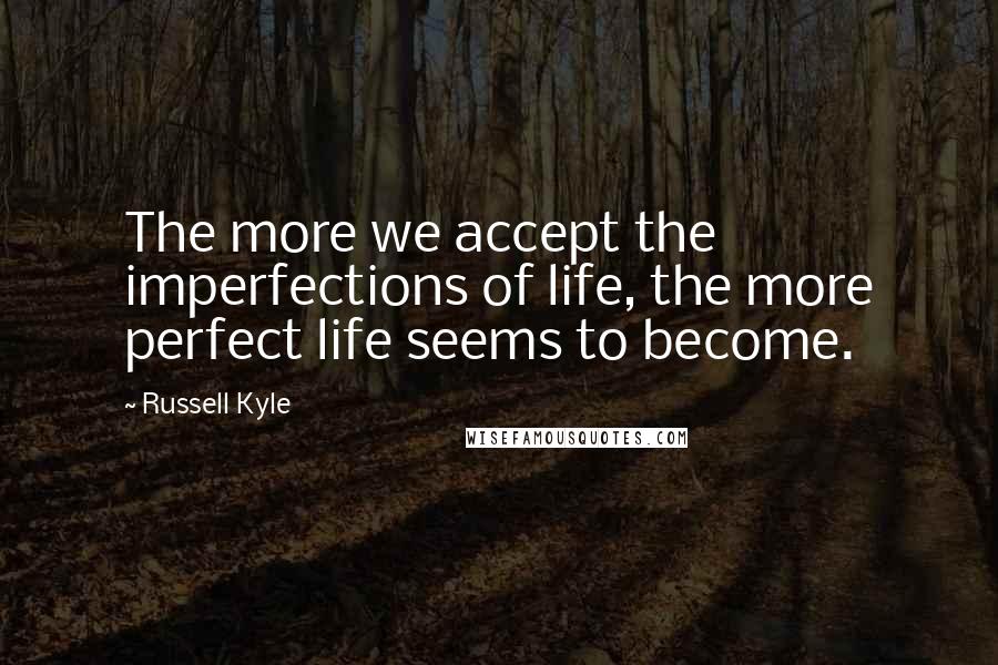 Russell Kyle Quotes: The more we accept the imperfections of life, the more perfect life seems to become.