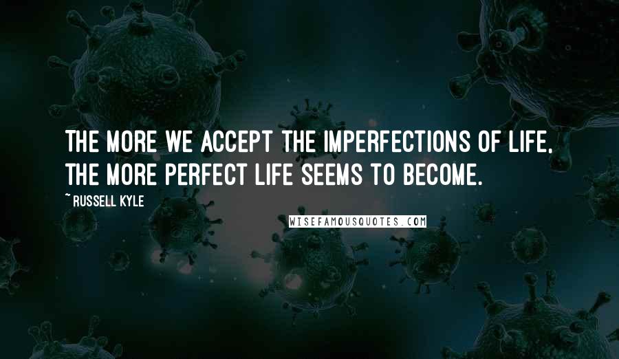 Russell Kyle Quotes: The more we accept the imperfections of life, the more perfect life seems to become.