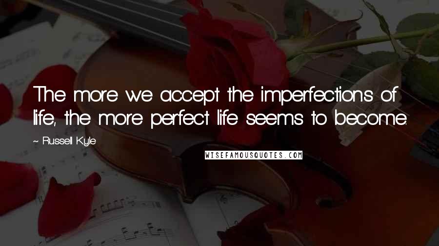 Russell Kyle Quotes: The more we accept the imperfections of life, the more perfect life seems to become.