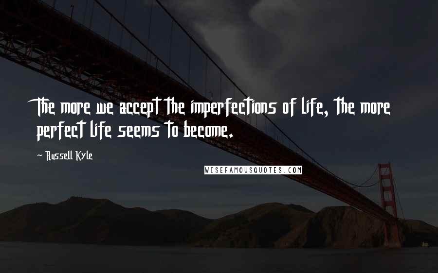 Russell Kyle Quotes: The more we accept the imperfections of life, the more perfect life seems to become.