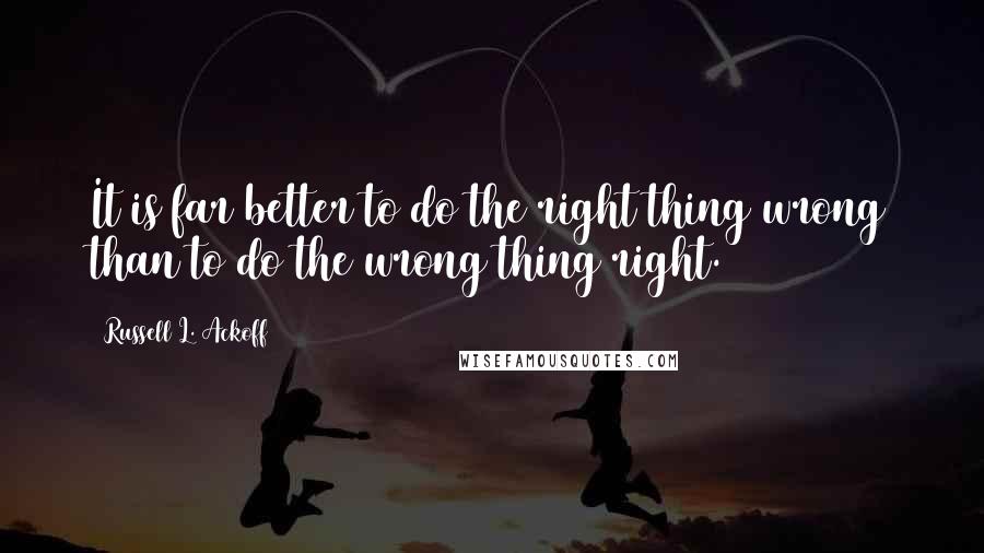 Russell L. Ackoff Quotes: It is far better to do the right thing wrong than to do the wrong thing right.