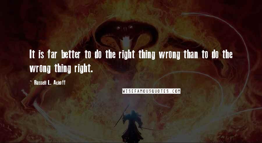 Russell L. Ackoff Quotes: It is far better to do the right thing wrong than to do the wrong thing right.