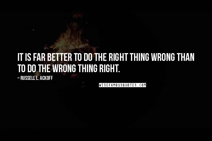 Russell L. Ackoff Quotes: It is far better to do the right thing wrong than to do the wrong thing right.
