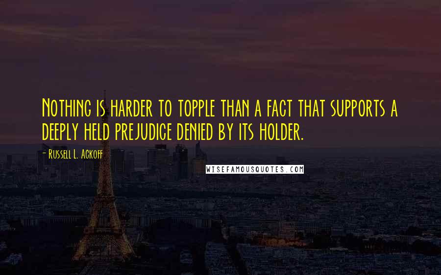 Russell L. Ackoff Quotes: Nothing is harder to topple than a fact that supports a deeply held prejudice denied by its holder.