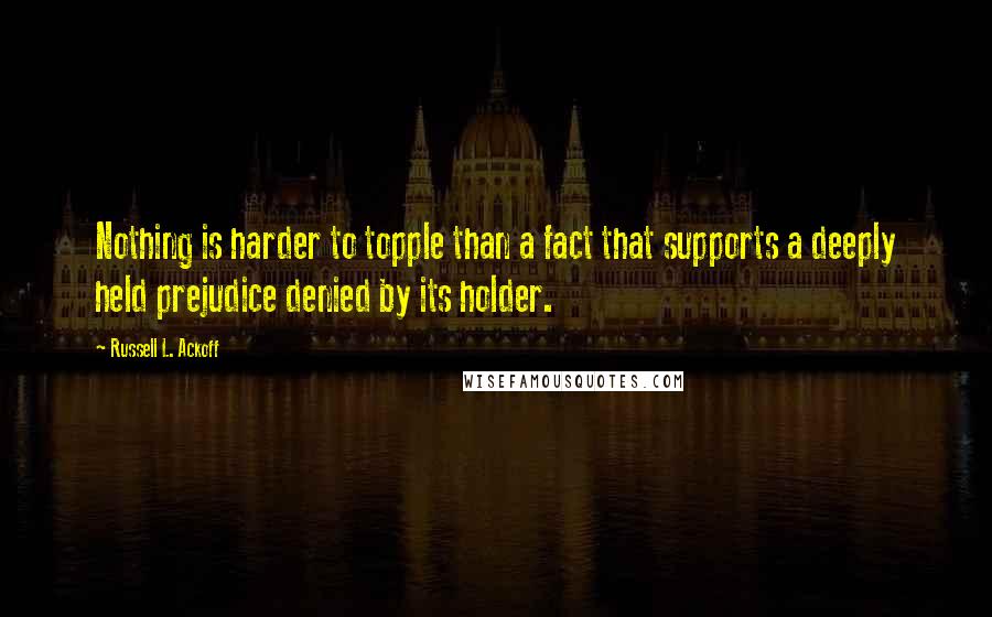 Russell L. Ackoff Quotes: Nothing is harder to topple than a fact that supports a deeply held prejudice denied by its holder.