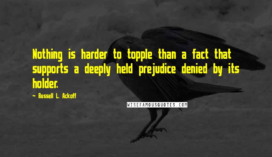 Russell L. Ackoff Quotes: Nothing is harder to topple than a fact that supports a deeply held prejudice denied by its holder.