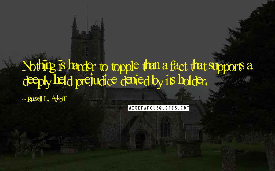 Russell L. Ackoff Quotes: Nothing is harder to topple than a fact that supports a deeply held prejudice denied by its holder.