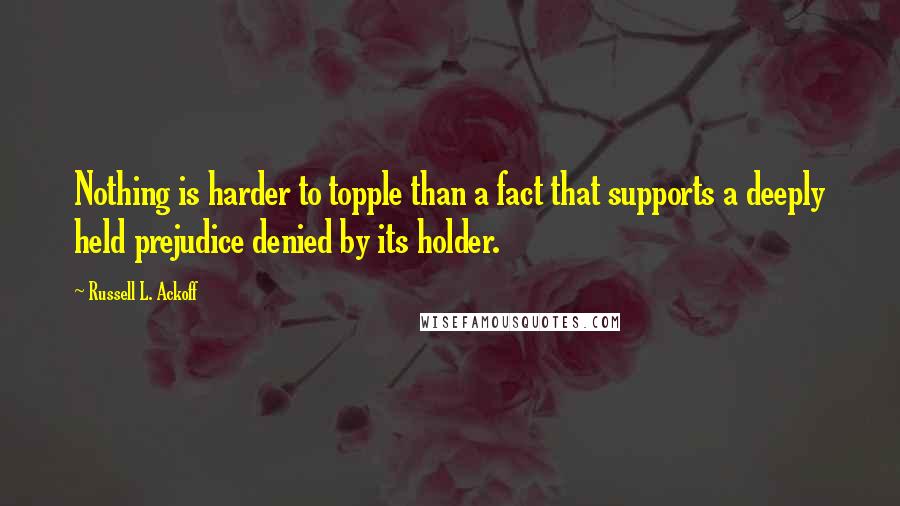 Russell L. Ackoff Quotes: Nothing is harder to topple than a fact that supports a deeply held prejudice denied by its holder.