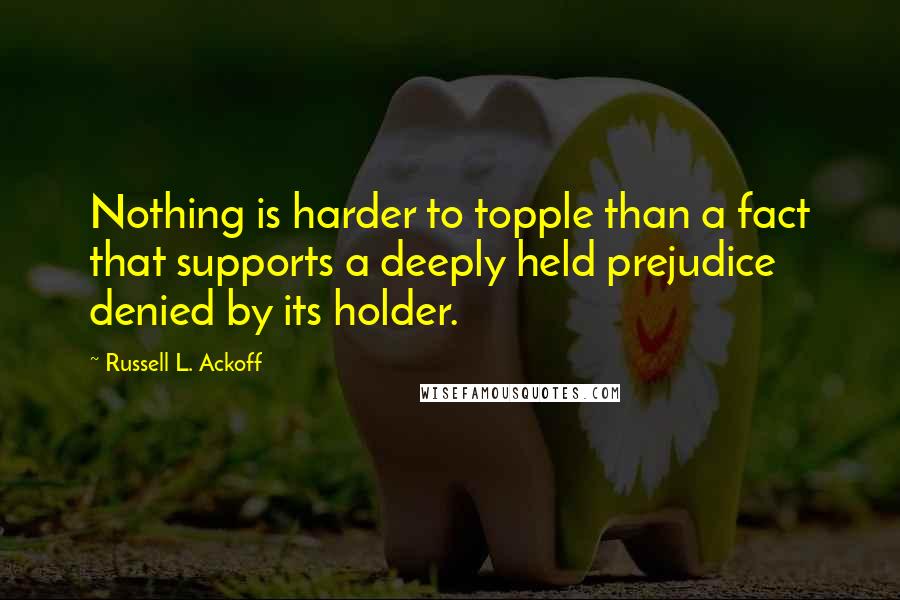 Russell L. Ackoff Quotes: Nothing is harder to topple than a fact that supports a deeply held prejudice denied by its holder.