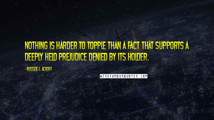 Russell L. Ackoff Quotes: Nothing is harder to topple than a fact that supports a deeply held prejudice denied by its holder.