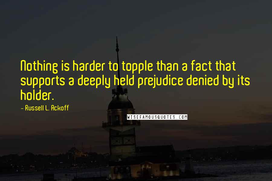 Russell L. Ackoff Quotes: Nothing is harder to topple than a fact that supports a deeply held prejudice denied by its holder.