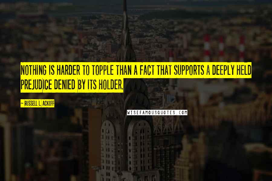 Russell L. Ackoff Quotes: Nothing is harder to topple than a fact that supports a deeply held prejudice denied by its holder.