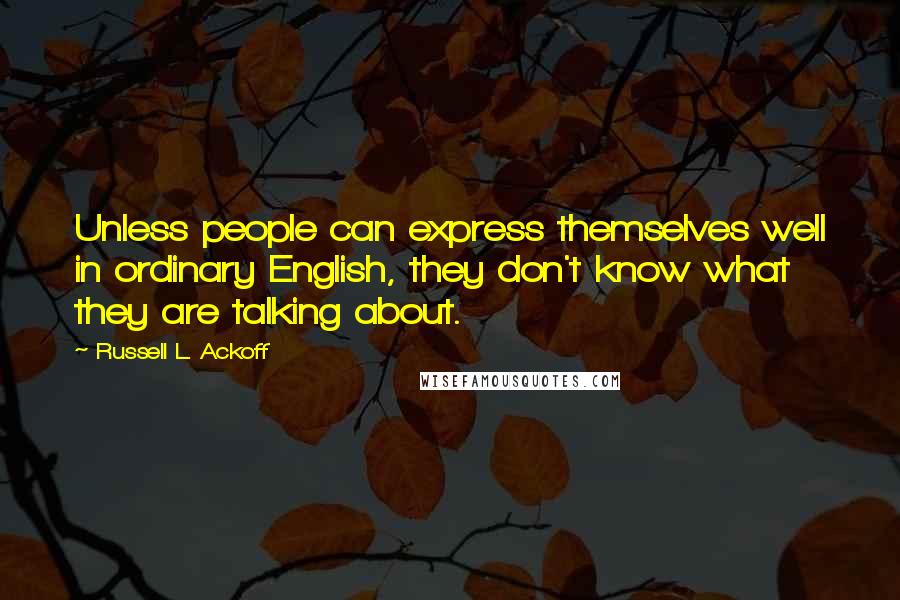 Russell L. Ackoff Quotes: Unless people can express themselves well in ordinary English, they don't know what they are talking about.