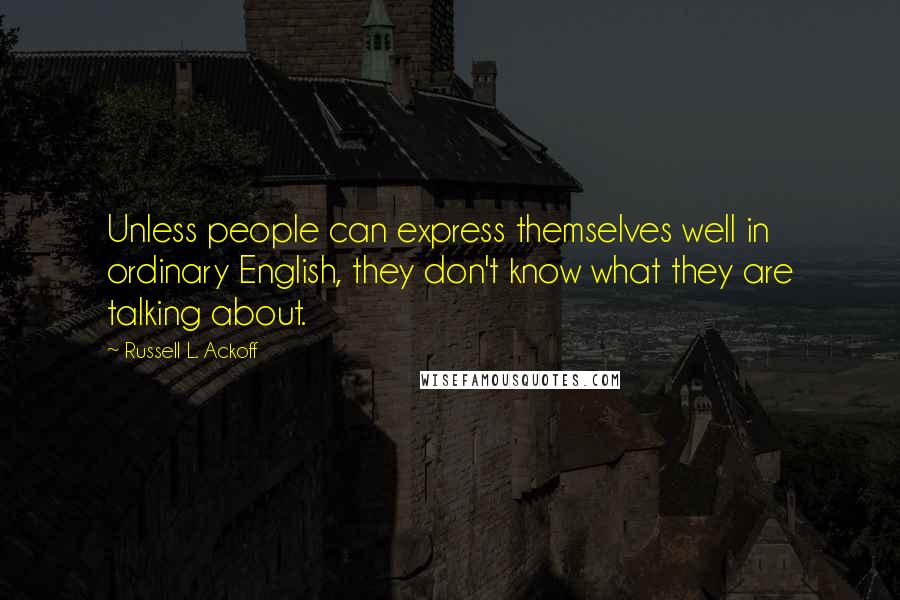 Russell L. Ackoff Quotes: Unless people can express themselves well in ordinary English, they don't know what they are talking about.