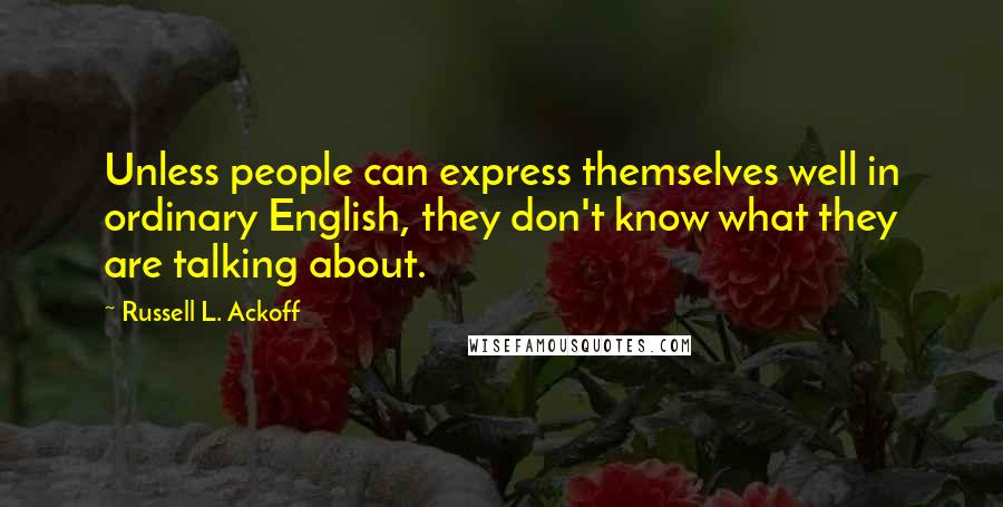 Russell L. Ackoff Quotes: Unless people can express themselves well in ordinary English, they don't know what they are talking about.