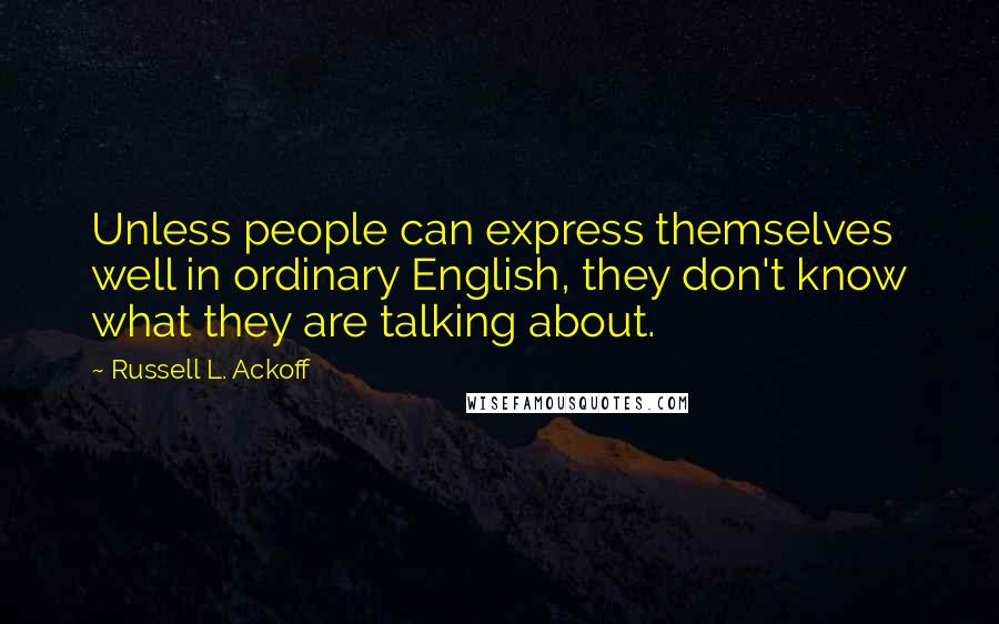 Russell L. Ackoff Quotes: Unless people can express themselves well in ordinary English, they don't know what they are talking about.