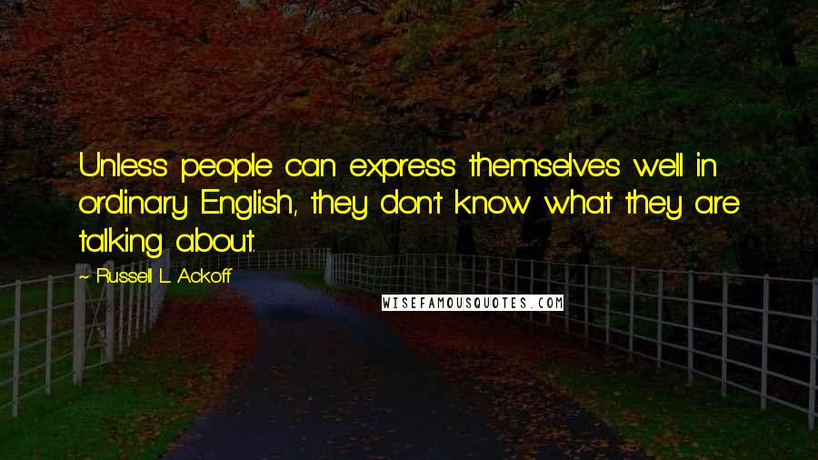 Russell L. Ackoff Quotes: Unless people can express themselves well in ordinary English, they don't know what they are talking about.