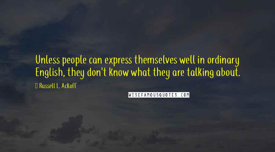 Russell L. Ackoff Quotes: Unless people can express themselves well in ordinary English, they don't know what they are talking about.