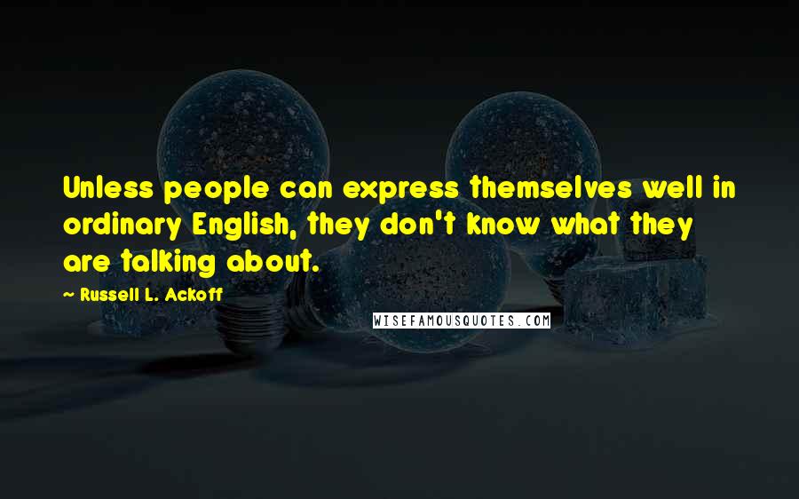 Russell L. Ackoff Quotes: Unless people can express themselves well in ordinary English, they don't know what they are talking about.